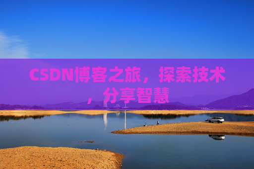 CSDN博客之旅,探索技术,分享智慧 CSDN博客之旅,探索技术,分享智慧